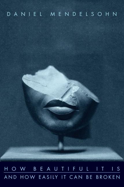 How Beautiful It Is and How Easily It Can Be Broken by Daniel Mendelsohn