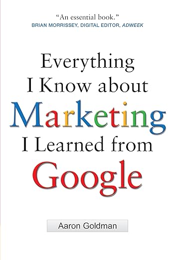 Everything I Know About Marketing I Learned From Google by Aaron Goldman