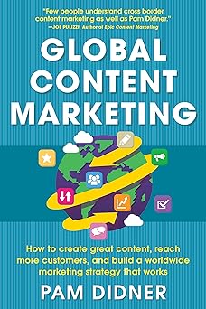 Global Content Marketing: How to Create Great Content, Reach More Customers, and Build a Worldwide Marketing Strategy That Works by Pam Didner