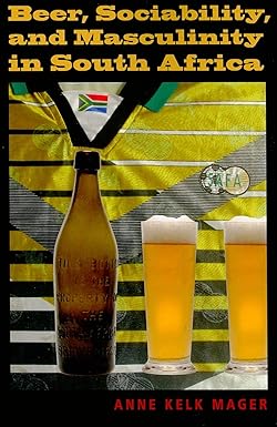 Beer, Sociability, and Masculinity in South Africa by Anne Kelk Mager