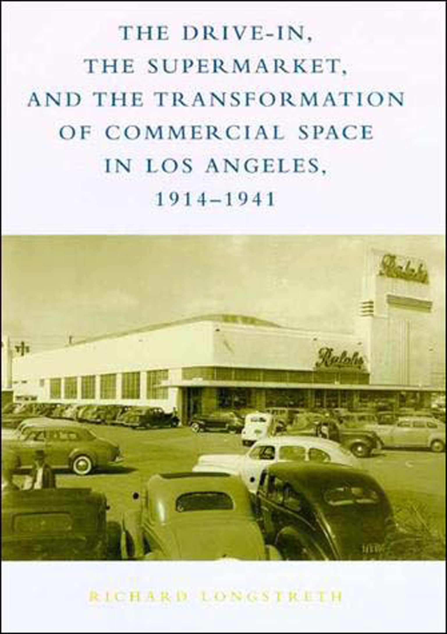 The Drive-in, the Supermarket, and the Transformation of Commercial Space in Los Angeles, 1914-1941 by Richard W. Longstreth