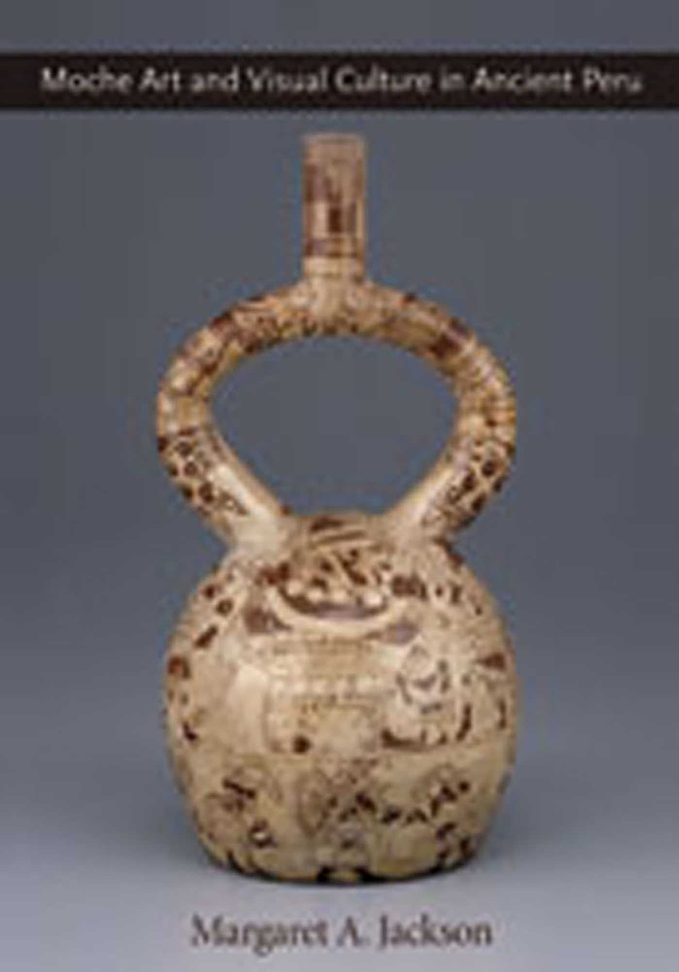 Moche Art and Visual Culture in Ancient Peru by Margaret A. Jackson