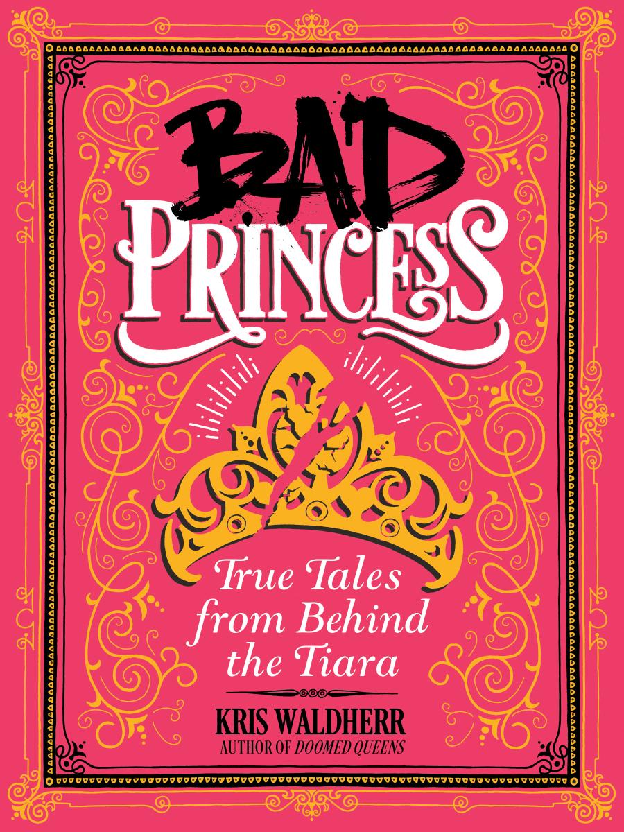 Bad Princess: True Tales From Behind the Tiara by Kris Waldherr