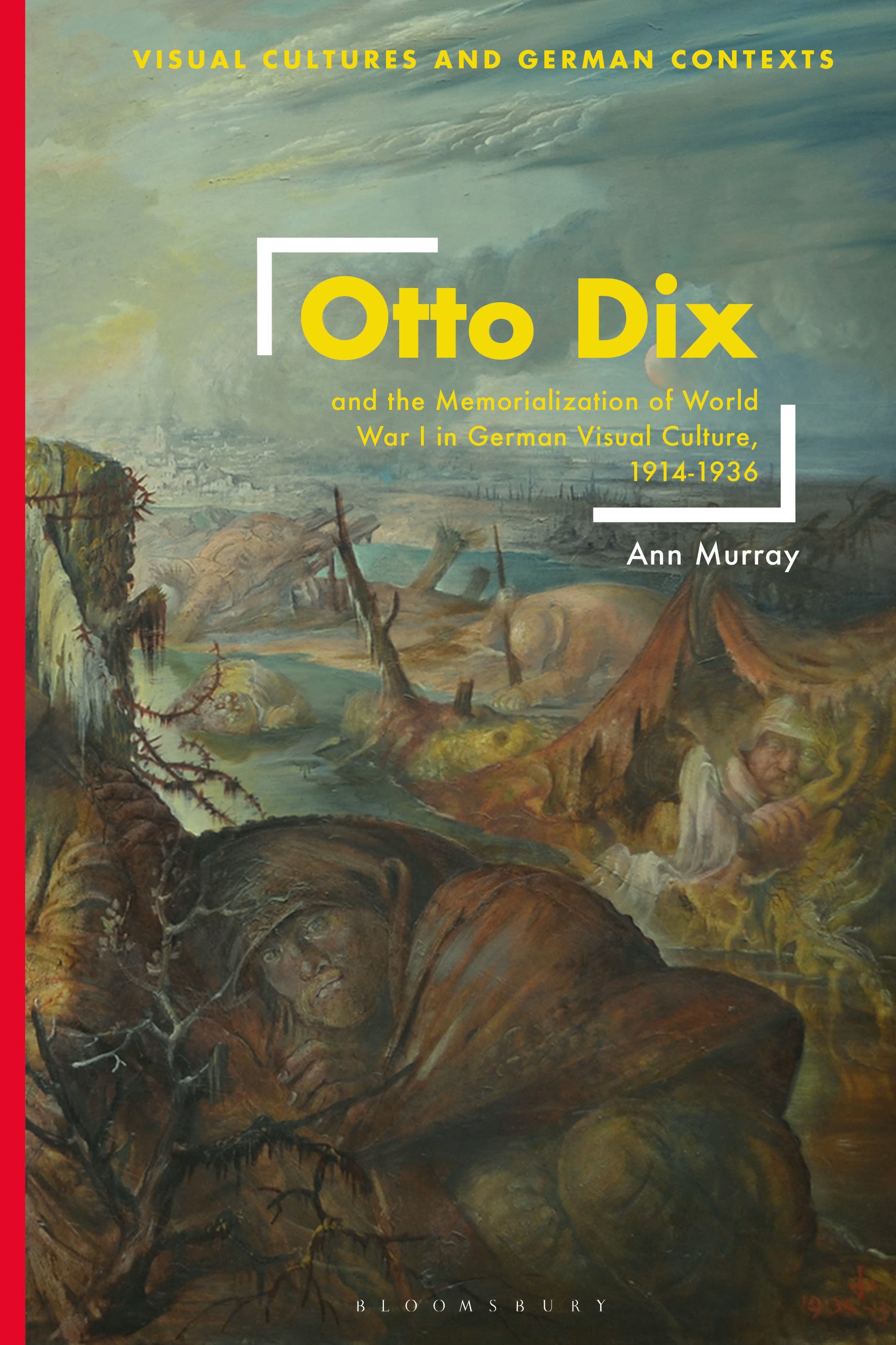 Otto Dix and the Memorialization of World War I in German Visual Culture, 1914-1936 by Ann Murray