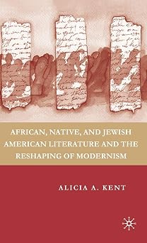 African, Native, and Jewish American Literature and the Reshaping of Modernism by A. Kent
