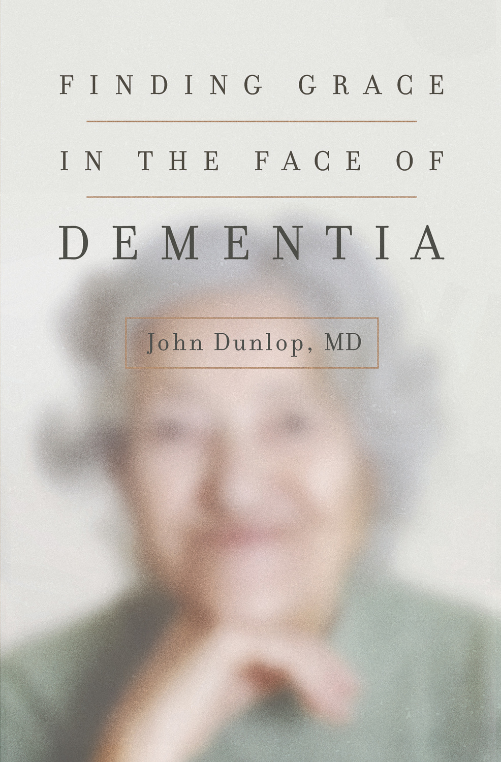 Finding Grace in the Face of Dementia by John Dunlop MD MD