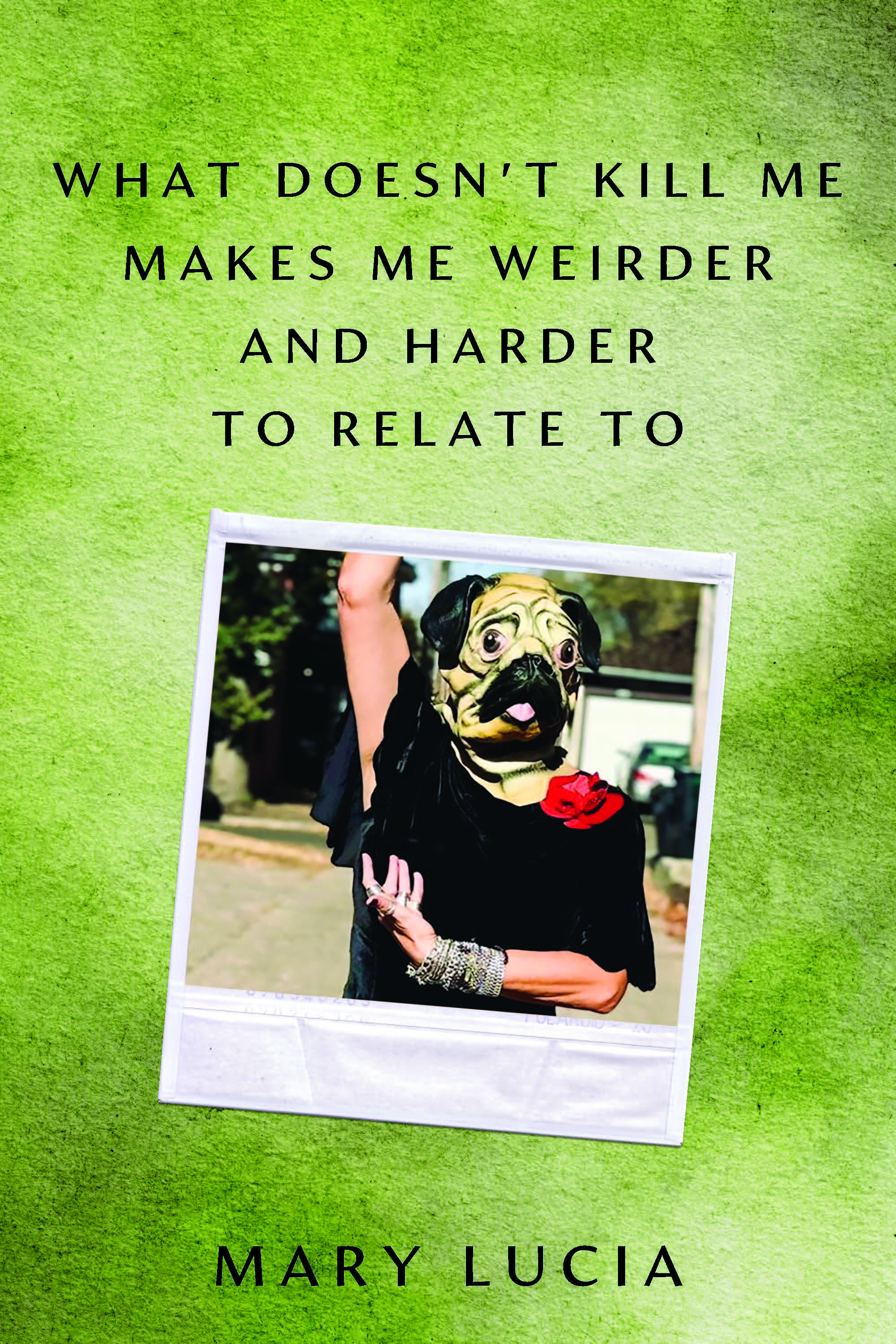 What Doesn't Kill Me Makes Me Weirder and Harder to Relate to by Mary Lucia
