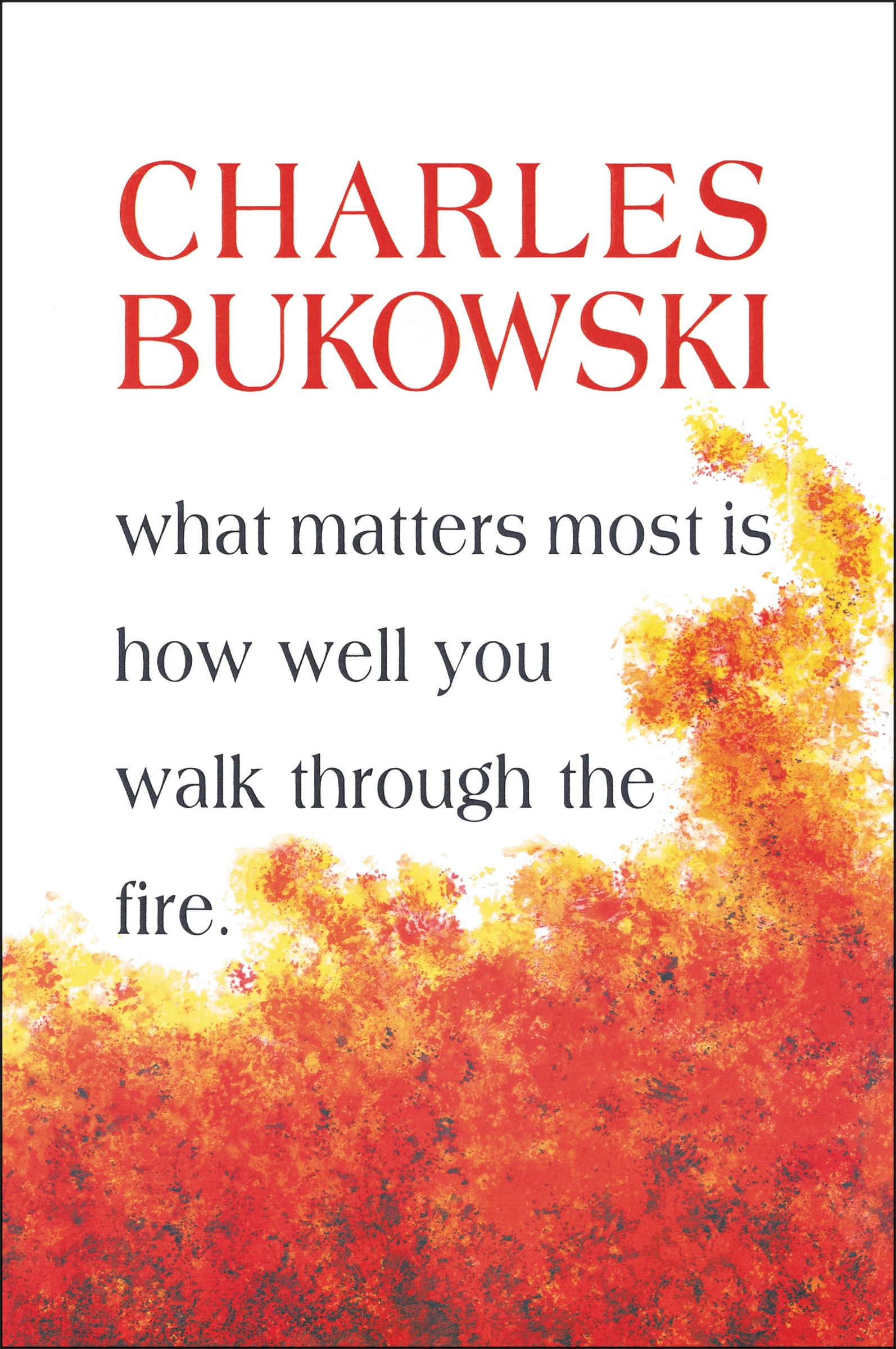 What Matters Most Is How Well You Walk Through the Fire by Charles Bukowski