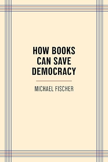 How Books Can Save Democracy by Michael Fischer