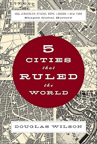 Five Cities That Ruled the World by Douglas Wilson