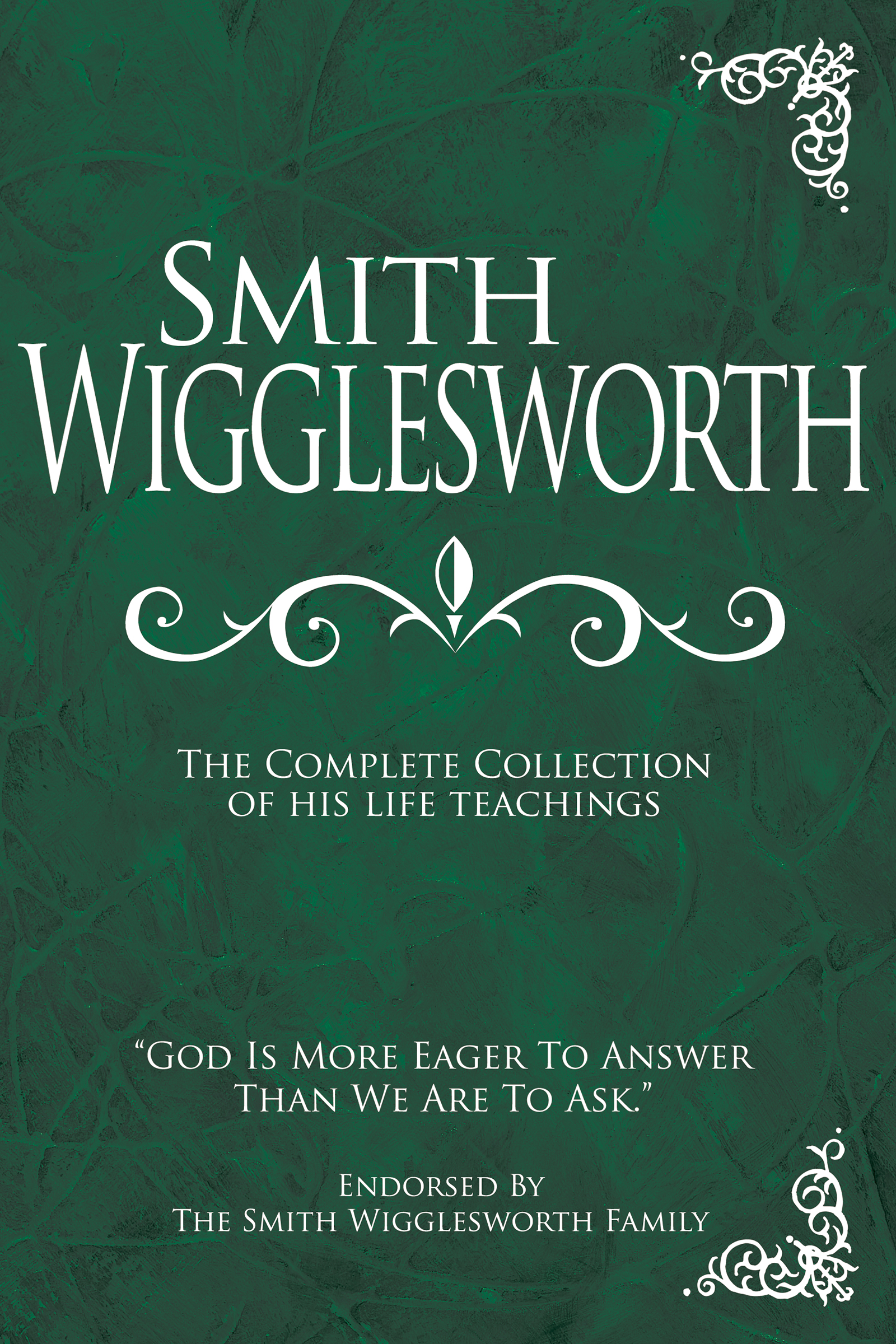 Smith Wigglesworth: the Complete Collection of His Life Teachings by Roberts Liardon