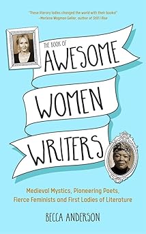 The Book of Awesome Women Writers: Medieval Mystics, Pioneering Poets, Fierce Feminists and First Ladies of Literature by Becca Anderson