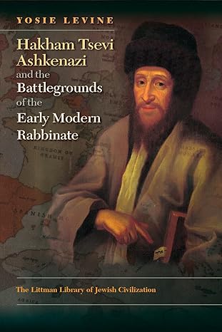 Hakham Tsevi Ashkenazi and the Battlegrounds of the Early Modern Rabbinate by Yosie Levine