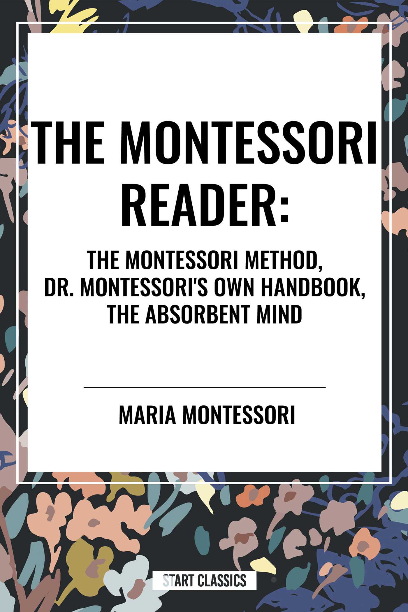 Montessori Reader: the Montessori Method, Dr. Montessori's Own Handbook, the Absorbent Mind by Maria Montessori